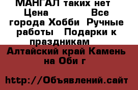 МАНГАЛ таких нет › Цена ­ 40 000 - Все города Хобби. Ручные работы » Подарки к праздникам   . Алтайский край,Камень-на-Оби г.